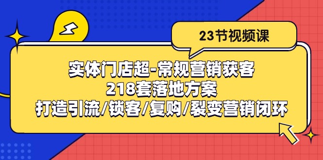 （10407期）实体门店超-常规营销获客：218套落地方案/打造引流/锁客/复购/裂变营销,速发云资源网