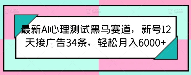 最新AI心理测试黑马赛道，新号12天接广告34条，轻松月入6000+,速发云资源网