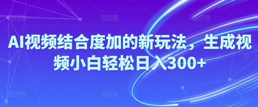 （10418期）Ai视频结合度加的新玩法,生成视频小白轻松日入300+,速发云资源网