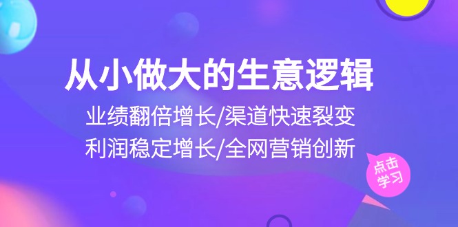 （10438期）从小做大生意逻辑：业绩翻倍增长/渠道快速裂变/利润稳定增长/全网营销创新,速发云资源网