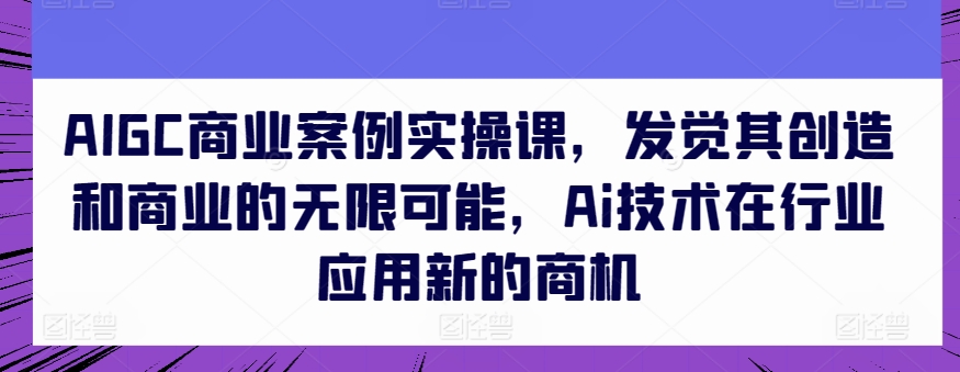 AIGC商业案例实操课，发觉其创造和商业的无限可能，Ai技术在行业应用新的商机,速发云资源网
