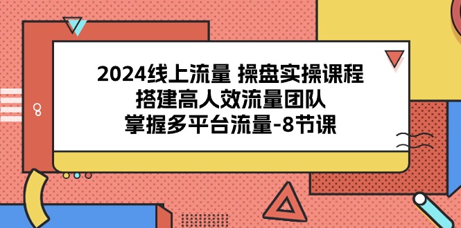 （10466期）2024线上流量 操盘实操课程，搭建高人效流量团队，掌握多平台流量-8节课,速发云资源网