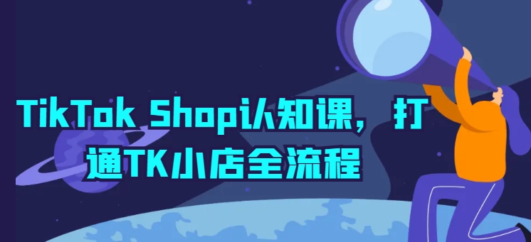 TikTok Shop认知课，打通TK小店全流程,速发云资源网
