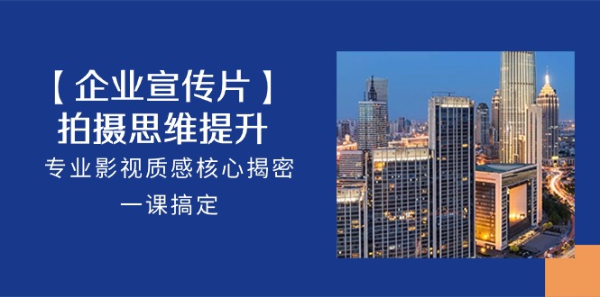 （10512期）【企业-宣传片】拍摄 思维提升，专业影视质感核心揭密，一课搞定（18节）,速发云资源网