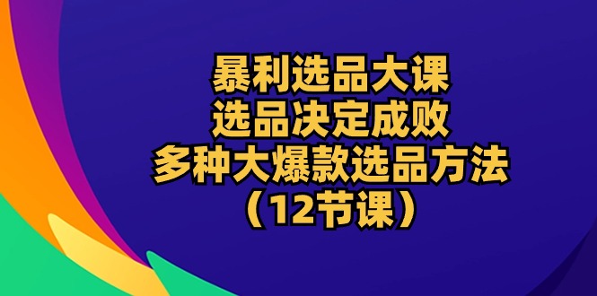 （10521期）暴利 选品大课：选品决定成败，教你多种大爆款选品方法（12节课）,速发云资源网