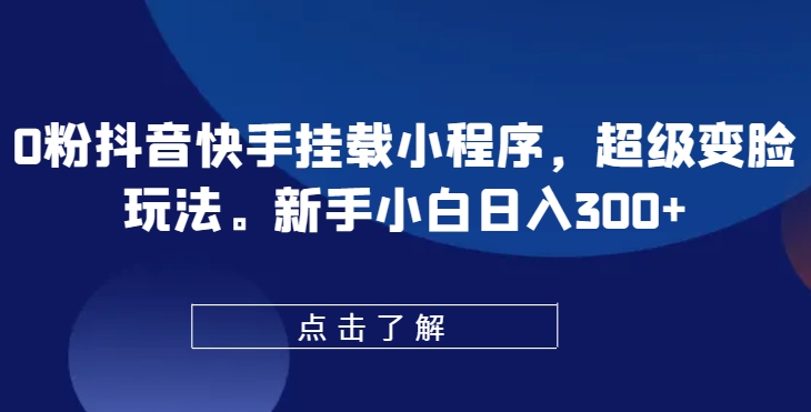 0粉抖音快手挂载小程序，超级变脸玩法，新手小白日入300+,速发云资源网