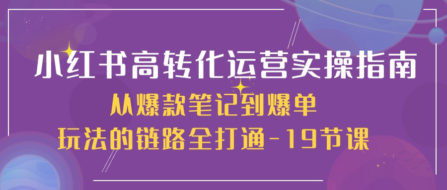 小红书高转化运营实操指南，从爆款笔记到爆单玩法的链路全打通（19节课）,速发云资源网
