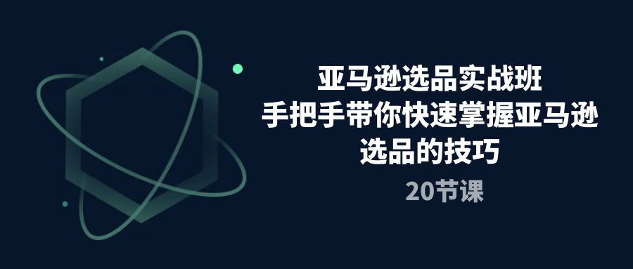 （10533期）亚马逊选品实战班，手把手带你快速掌握亚马逊选品的技巧（20节课）,速发云资源网