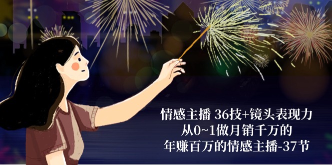 （10538期）情感主播 36技+镜头表现力：从0~1做月销千万的，年赚百万的情感主播-37节,速发云资源网