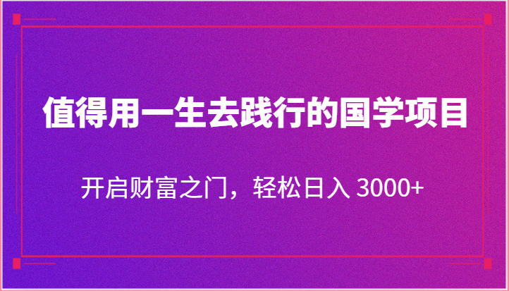 值得用一生去践行的国学项目，开启财富之门，轻松日入 3000+,速发云资源网