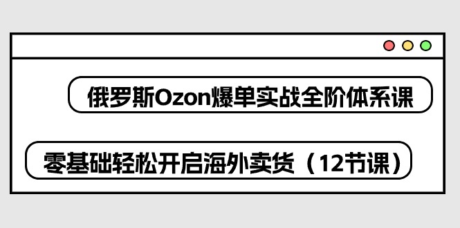 俄罗斯Ozon爆单实战全阶体系课，零基础轻松开启海外卖货（12节课）,速发云资源网