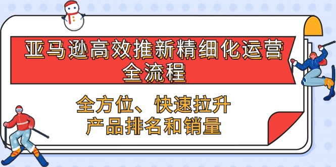 （10554期）亚马逊-高效推新精细化 运营全流程，全方位、快速 拉升产品排名和销量,速发云资源网