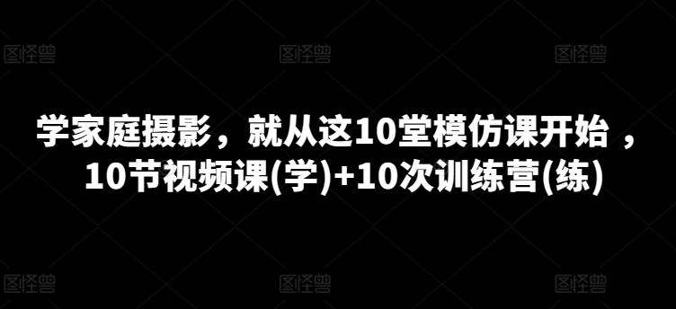 学家庭摄影，就从这10堂模仿课开始 ，10节视频课(学)+10次训练营(练),速发云资源网