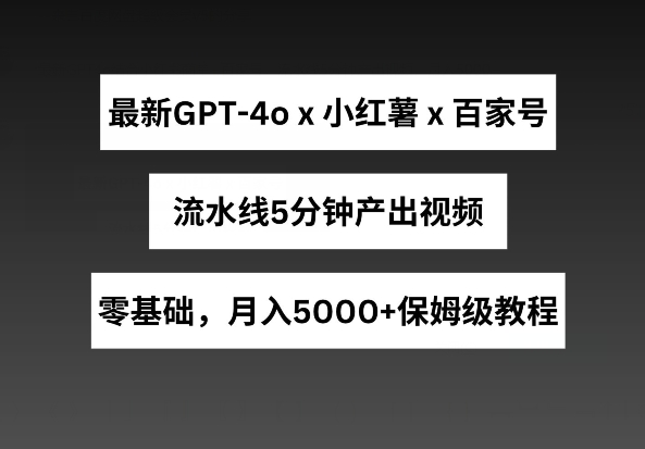 最新GPT4o结合小红书商单+百家号，流水线5分钟产出视频，月入5000+,速发云资源网