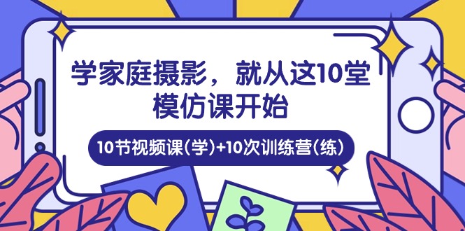 （10582期）学家庭 摄影，就从这10堂模仿课开始 ，10节视频课(学)+10次训练营(练),速发云资源网