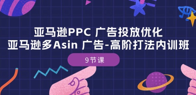 亚马逊PPC 广告投放优化：亚马逊多Asin 广告-高阶打法内训班-9节课,速发云资源网
