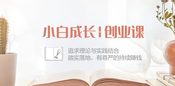 （10603期）小白成长|创业课：追求理论与实践结合，踏实落地，有尊严的持续赚钱-42节,速发云资源网