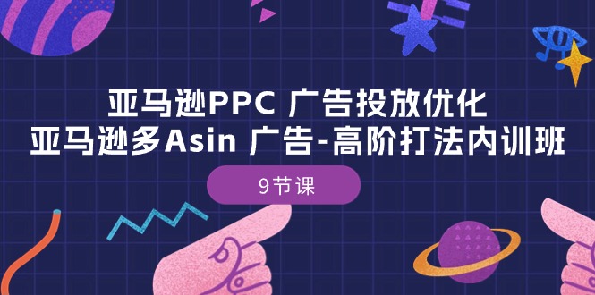 （10604期）亚马逊PPC 广告投放优化：亚马逊多Asin 广告-高阶打法内训班-9节课,速发云资源网