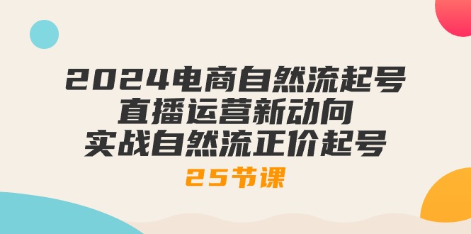 （10609期）2024电商自然流起号，直播运营新动向 实战自然流正价起号-25节课,速发云资源网