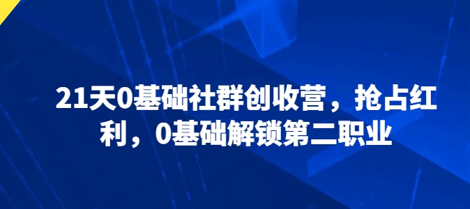 21天0基础社群创收营，抢占红利，0基础解锁第二职业,速发云资源网