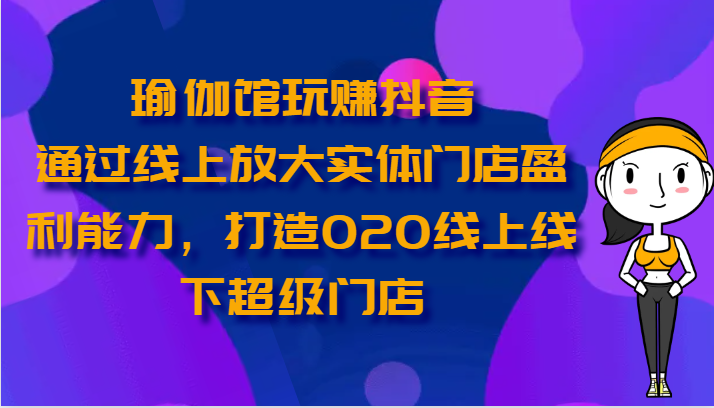 瑜伽馆玩赚抖音-通过线上放大实体门店盈利能力，打造O2O线上线下超级门店,速发云资源网