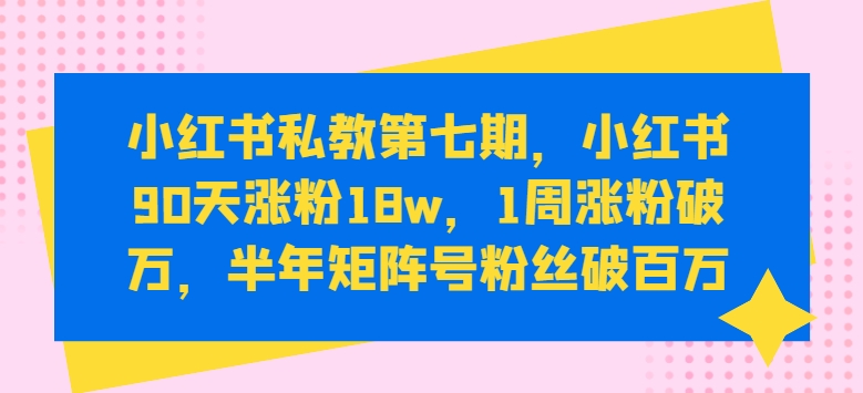 小红书私教第七期，小红书90天涨粉18w，1周涨粉破万，半年矩阵号粉丝破百万,速发云资源网