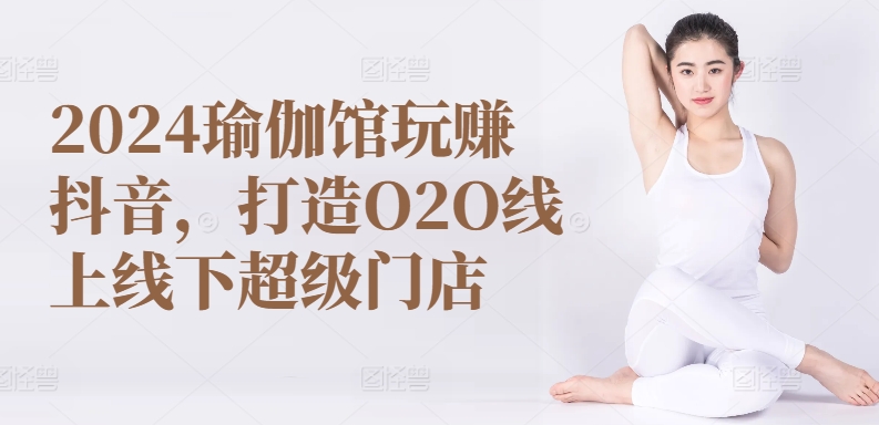 2024瑜伽馆玩赚抖音，打造O2O线上线下超级门店,速发云资源网