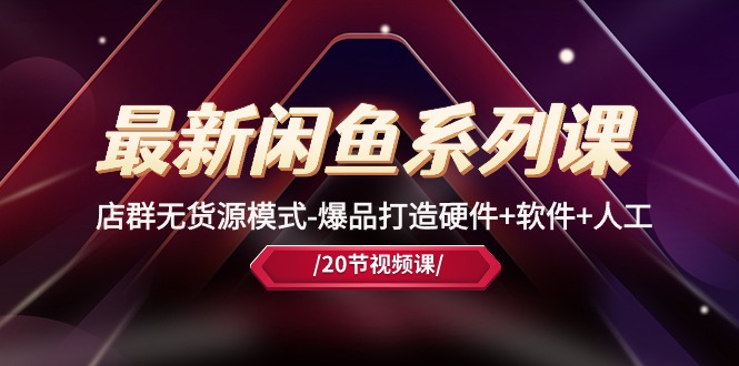 最新闲鱼系列课，店群无货源模式-爆品打造硬件+软件+人工（20节课）,速发云资源网