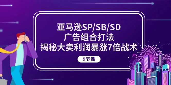 亚马逊SP/SB/SD广告组合打法，揭秘大卖利润暴涨7倍战术 (9节课),速发云资源网