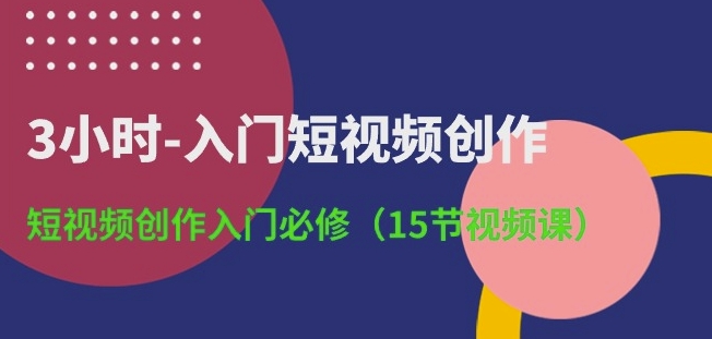3小时-入门短视频创作：短视频创作入门必修(15节视频课),速发云资源网
