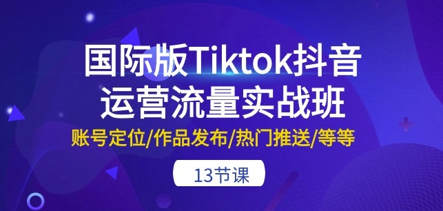 国际版Tiktok抖音运营流量实战班：账号定位/作品发布/热门推送/等等-13节,速发云资源网