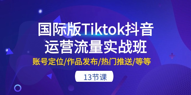 国际版Tiktok抖音运营流量实战班：账号定位/作品发布/热门推送/等等（13节）,速发云资源网