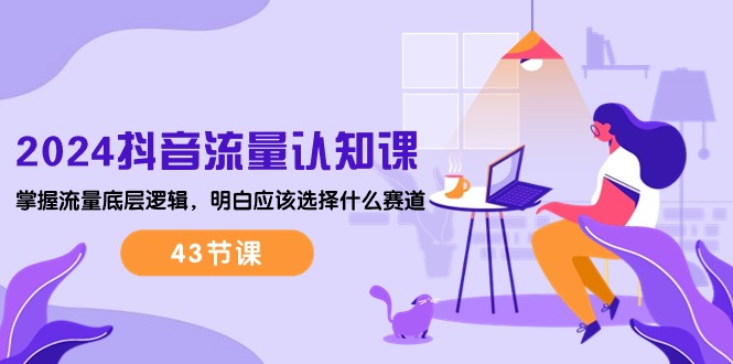 （10713期）2024抖音流量·认知课：掌握流量底层逻辑，明白应该选择什么赛道 (43节课),速发云资源网