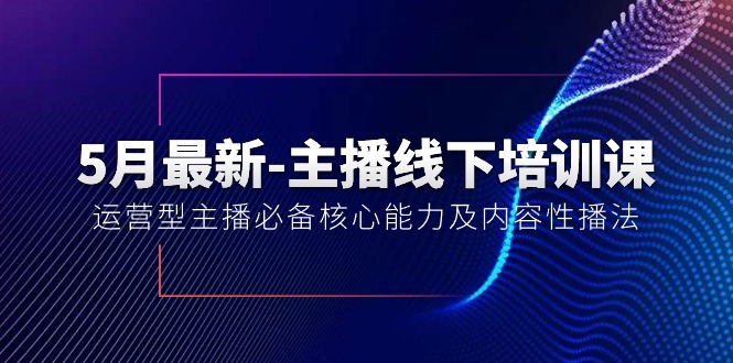 （10744期）5月最新-主播线下培训课【40期】：运营型主播必备核心能力及内容性播法,速发云资源网