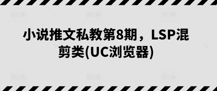 小说推文私教第8期，LSP混剪类(UC浏览器),速发云资源网