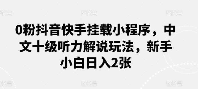 0粉抖音快手挂载小程序，中文十级听力解说玩法，新手小白日入2张,速发云资源网