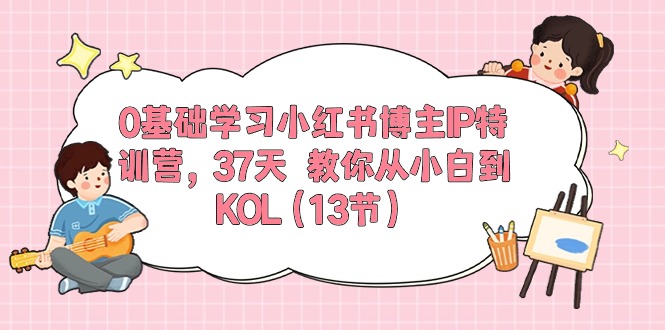 （10764期）0基础学习小红书博主IP特训营，37天 教你从小白到KOL（13节）,速发云资源网