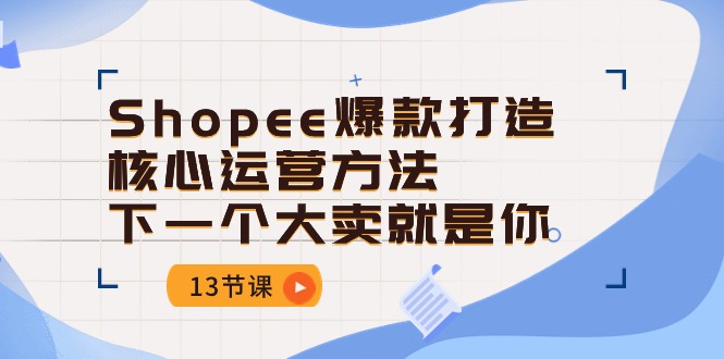 （10777期）Shopee-爆款打造核心运营方法，下一个大卖就是你（13节课）,速发云资源网