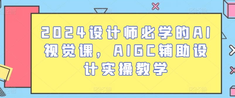 2024设计师必学的AI视觉课，AIGC辅助设计实操教学,速发云资源网