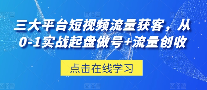 三大平台短视频流量获客，从0-1实战起盘做号+流量创收,速发云资源网
