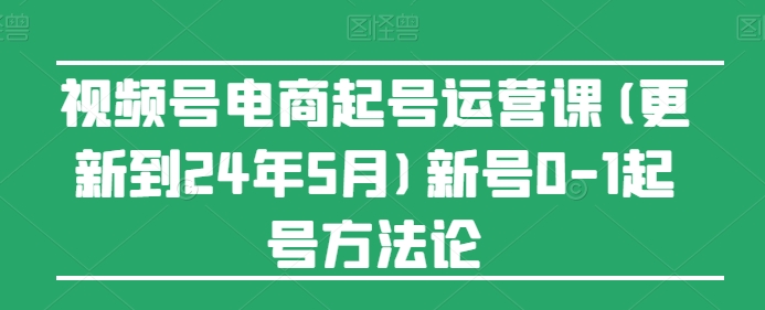 视频号电商起号运营课(更新到24年5月)新号0-1起号方法论,速发云资源网