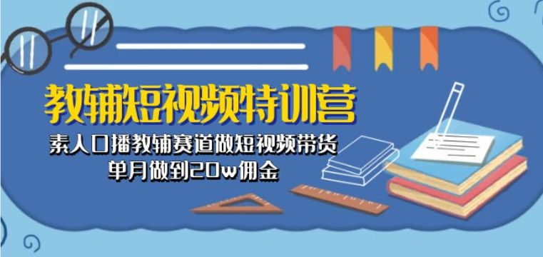 教辅短视频特训营： 素人口播教辅赛道做短视频带货，单月做到20w佣金,速发云资源网