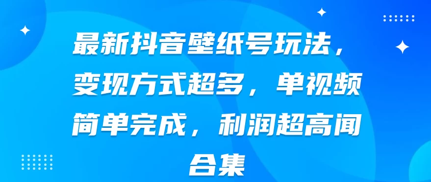 最新抖音壁纸号玩法，变现方式超多，单视频简单完成，利润超高,速发云资源网