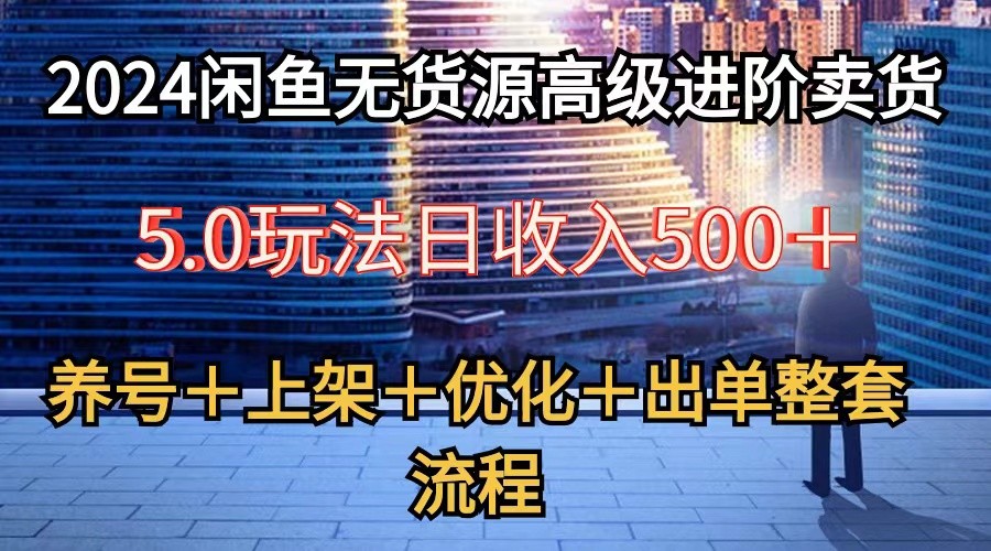 2024闲鱼无货源高级进阶卖货5.0，养号＋选品＋上架＋优化＋出单整套流程,速发云资源网