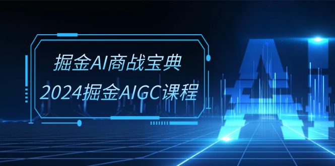 掘金AI商战宝典系统班：2024掘金AIGC课程（30节视频课）,速发云资源网