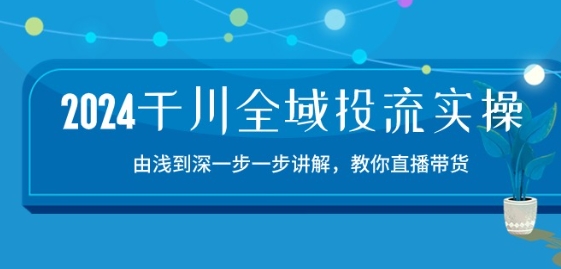 2024千川全域投流精品实操：由谈到深一步一步讲解，教你直播带货-15节,速发云资源网