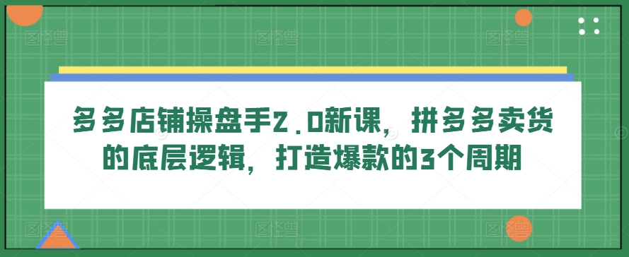 多多店铺操盘手2.0新课，拼多多卖货的底层逻辑，打造爆款的3个周期,速发云资源网