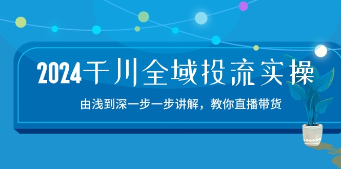 2024千川全域投流精品实操：由谈到深一步一步讲解，教你直播带货（15节）,速发云资源网