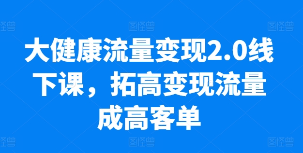 大健康流量变现2.0线下课，​拓高变现流量成高客单，业绩10倍增长，低粉高变现，只讲落地实操,速发云资源网