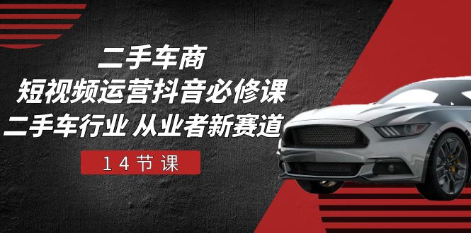 二手车商短视频运营抖音必修课，二手车行业 从业者新赛道（14节课）,速发云资源网